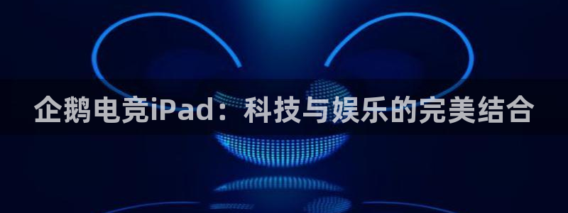 多宝电竞app：企鹅电竞iPad：科技与娱乐的完美结合